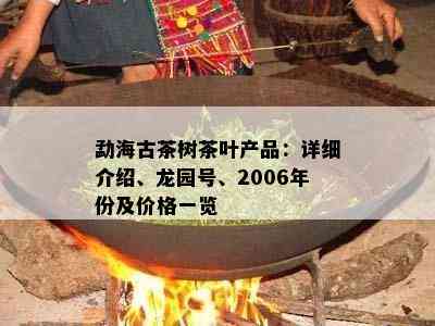 勐海古茶树茶叶产品：详细介绍、龙园号、2006年份及价格一览