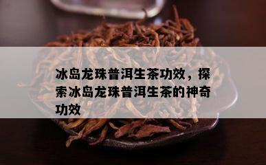 冰岛龙珠普洱生茶功效，探索冰岛龙珠普洱生茶的神奇功效