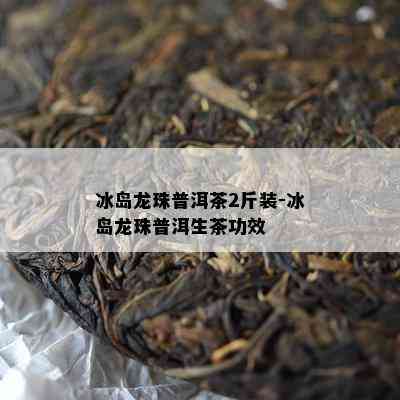 冰岛龙珠普洱茶2斤装-冰岛龙珠普洱生茶功效