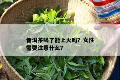 普洱茶喝了能上火吗？女性需要注意什么？