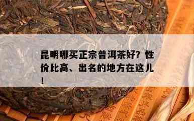 昆明哪买正宗普洱茶好？性价比高、出名的地方在这儿！