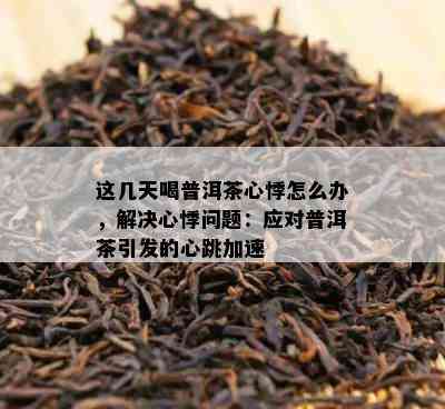 这几天喝普洱茶心悸怎么办，解决心悸问题：应对普洱茶引发的心跳加速