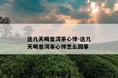 这几天喝普洱茶心悸-这几天喝普洱茶心悸怎么回事