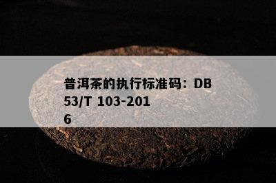 普洱茶的执行标准码：DB53/T 103-2016