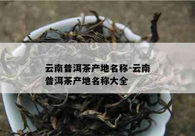 云南普洱茶产地名称-云南普洱茶产地名称大全