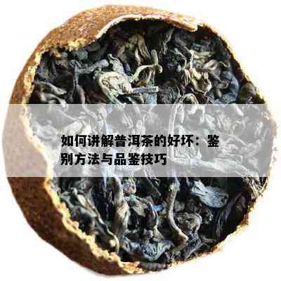 如何讲解普洱茶的好坏：鉴别方法与品鉴技巧