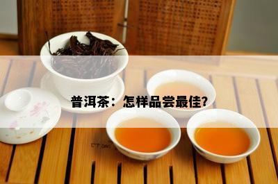 普洱茶：怎样品尝更佳？