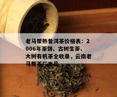 老马帮熟普洱茶价格表：2006年茶饼、古树生茶、大树有机茶全收录，云南老马帮茶厂出品