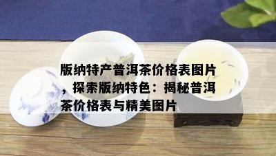 版纳特产普洱茶价格表图片，探索版纳特色：揭秘普洱茶价格表与精美图片