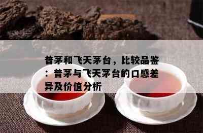 普茅和飞天茅台，比较品鉴：普茅与飞天茅台的口感差异及价值分析