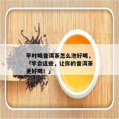 平时喝普洱茶怎么泡好喝，「学会这些，让你的普洱茶更好喝！」