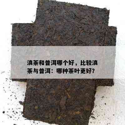 滇茶和普洱哪个好，比较滇茶与普洱：哪种茶叶更好？