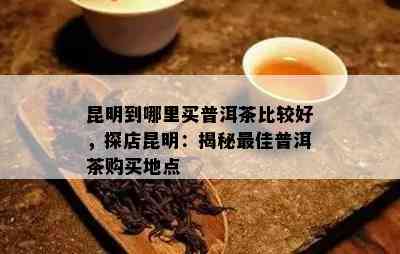 昆明到哪里买普洱茶比较好，探店昆明：揭秘更佳普洱茶购买地点