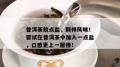 普洱茶放点盐，别样风味！尝试在普洱茶中加入一点盐，口感更上一层楼！