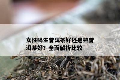 女性喝生普洱茶好还是熟普洱茶好？全面解析比较