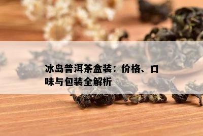 冰岛普洱茶盒装：价格、口味与包装全解析