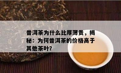 普洱茶为什么比厚薄贵，揭秘：为何普洱茶的价格高于其他茶叶？