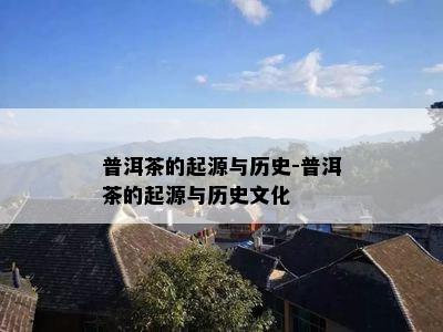 普洱茶的起源与历史-普洱茶的起源与历史文化