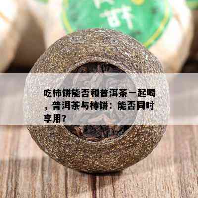 吃柿饼能否和普洱茶一起喝，普洱茶与柿饼：能否同时享用？