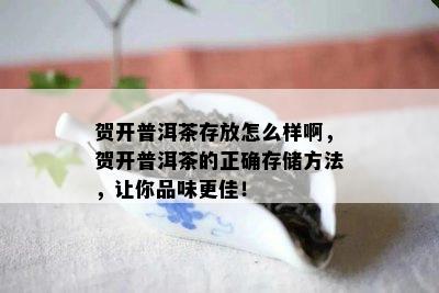 贺开普洱茶存放怎么样啊，贺开普洱茶的正确存储方法，让你品味更佳！