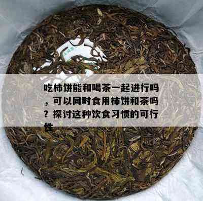 吃柿饼能和喝茶一起进行吗，可以同时食用柿饼和茶吗？探讨这种饮食习惯的可行性