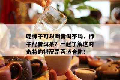 吃柿子可以喝普洱茶吗，柿子配普洱茶？一起了解这对奇特的搭配是否适合你！