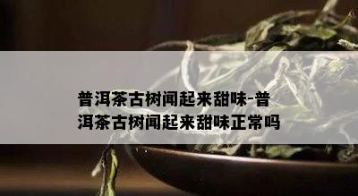 普洱茶古树闻起来甜味-普洱茶古树闻起来甜味正常吗