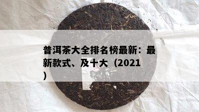 普洱茶大全排名榜最新：最新款式、及十大（2021）