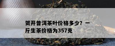 贺开普洱茶叶价格多少？一斤生茶价格为357克