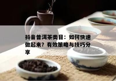 抖音普洱茶类目：如何快速做起来？有效策略与技巧分享