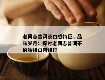 老同志普洱茶口感特征，品味岁月：探讨老同志普洱茶的独特口感特征