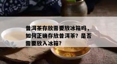 普洱茶存放需要放冰箱吗，如何正确存放普洱茶？是否需要放入冰箱？