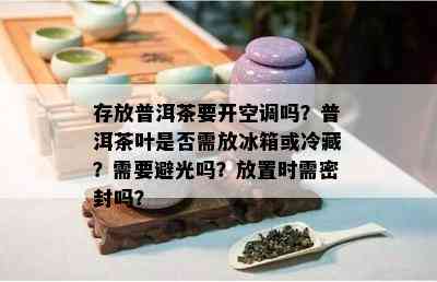 存放普洱茶要开空调吗？普洱茶叶是否需放冰箱或冷藏？需要避光吗？放置时需密封吗？