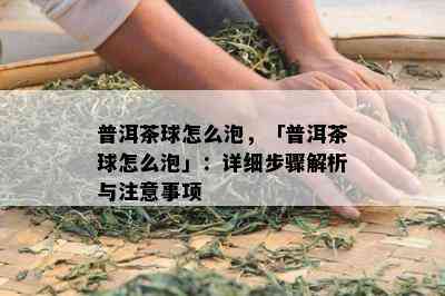 普洱茶球怎么泡，「普洱茶球怎么泡」：详细步骤解析与注意事项