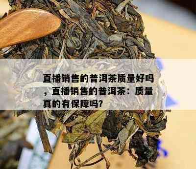 直播销售的普洱茶质量好吗，直播销售的普洱茶：质量真的有保障吗？