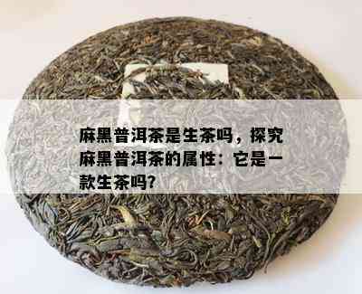 麻黑普洱茶是生茶吗，探究麻黑普洱茶的属性：它是一款生茶吗？