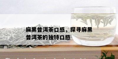 麻黑普洱茶口感，探寻麻黑普洱茶的独特口感