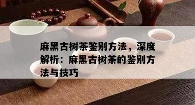 麻黑古树茶鉴别方法，深度解析：麻黑古树茶的鉴别方法与技巧