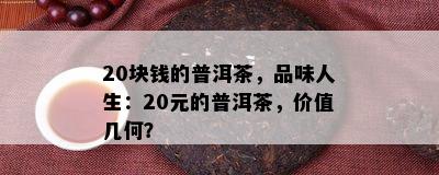 20块钱的普洱茶，品味人生：20元的普洱茶，价值几何？