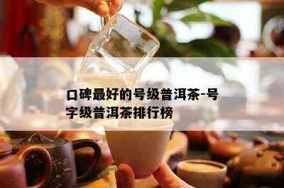 口碑更好的号级普洱茶-号字级普洱茶排行榜