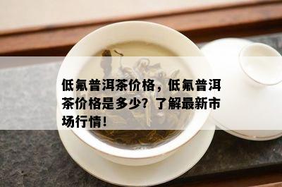 低氟普洱茶价格，低氟普洱茶价格是多少？了解最新市场行情！