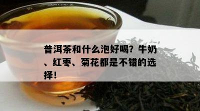 普洱茶和什么泡好喝？牛奶、红枣、菊花都是不错的选择！