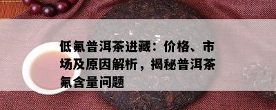 低氟普洱茶进藏：价格、市场及原因解析，揭秘普洱茶氟含量问题