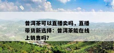 普洱茶可以直播卖吗，直播带货新选择：普洱茶能在线上销售吗？