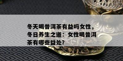 冬天喝普洱茶有益吗女性，冬日养生之道：女性喝普洱茶有哪些益处？