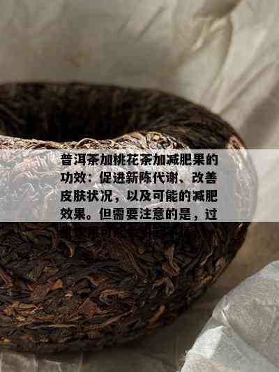 普洱茶加桃花茶加减肥果的功效：促进新陈代谢、改善皮肤状况，以及可能的减肥效果。但需要注意的是，过量饮用可能会引起不适。