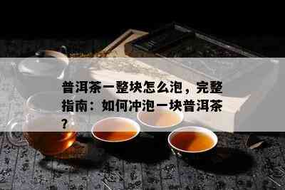 普洱茶一整块怎么泡，完整指南：如何冲泡一块普洱茶？