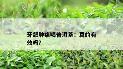 牙龈肿痛喝普洱茶：真的有效吗？