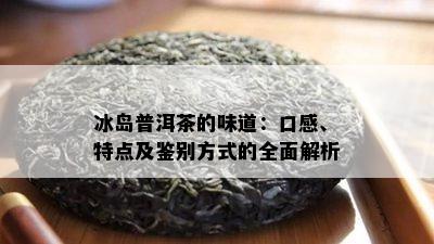 冰岛普洱茶的味道：口感、特点及鉴别方式的全面解析