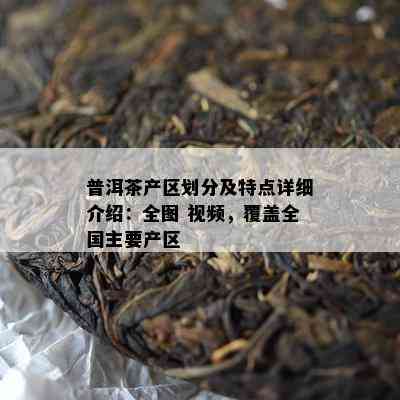 普洱茶产区划分及特点详细介绍：全图 视频，覆盖全国主要产区